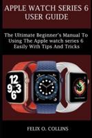 APPLE WATCH SERIES 6: THE ULTIMATE BEGINNER'S MANUAL TO USING THE LATEST APPLE WATCH SERIES 6 EASILY WITH TIPS AND TRICKS