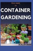 FIELD GUIDE TO CONTAINER GARDENING: An Explained Step By Step Guide To Container Garden