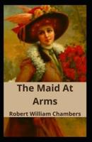 The Maid At Arms: Robert W. Chambers Scientific Mind Purposeless, Classics, Literature) [Annotated]