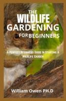 THE WILDLIFE GARDENING FOR BEGINNERS : A Perfect Beginners Guide In Starting A Wildlife Garden