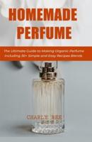Homemade Perfume: The Ultimate Guide to Making Organic Perfume Including 30+ Simple and Easy Recipes Blends