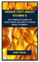 HIDDEN FACT ABOUT VITAMIN E: HIDDEN FACT ABOUT VITAMIN E: THE COMPLETE GUIDE ON EVERYTHING  YOU NEED TO KNOW ABOUT VITAMIN E