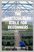 THE HORTICULTURE BIBLE FOR BEGINNERS: A Perfect Grower Guide Book