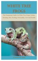 White Tree Frog: The Paramount Guide On White Tree Frogs, Caring, Housing, Diet, Feeding, Personality, Cost And Health