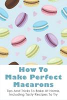 How To Make Perfect Macarons