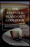 The Essential Bland Diet Cookbook : The Ultimate Guidebook With Healthy Recipes To Heal Your Gut And Eliminate Gastritis
