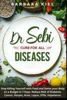 Dr Sebi cure for all diseases: Stop Killing Yourself with Food and Detox your Body on a Budget in 7 Days. Reduce Risk of Diabetes, Cancer, Herpes, Acne, Lupus, STDs, Impotence.