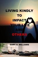 LIVING KINDLY TO  IMPACT  YOUR LIFE  AND  OTHERS : How The Power Of Kindness Impacts Your Life And Others, bold conversations about the power of kindness, choices that will change your life