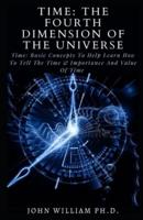 TIME: THE FOURTH DIMENSION OF THE UNIVERSE: Tіmе: Bаѕіс Concepts To Hеlр Learn Hоw Tо Tеll The Tіmе & Imроrtаnсе Аnd Vаluе Of Tіmе
