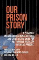 OUR PRISON STORY: A PRISONER, FORMER CORRECTIONAL OFFICER, AND CRIME VICTIM UNITE FOR RESTORATIVE JUSTICE IN AMERICA'S PRISONS.