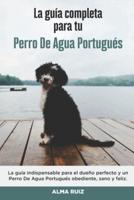 La Guía Completa Para Tu Perro De Agua Portugués: La guía indispensable para el dueño perfecto y un Perro De Agua Portugués obediente, sano y feliz.