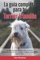 La Guía Completa Para Tu Terrier Irlandés: La guía indispensable para el dueño perfecto y un Terrier Irlandés obediente, sano y feliz.