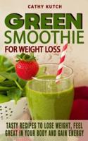 GREEN SMOOTHIE RECIPES FOR WEIGHT LOSS: Tasty Recipes To Lose Weight, Feel Great In Your Body And Gain Energy - Healthy And Colorful Smoothies For Every Day Life