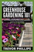 Greenhouse Gardening 101: The Ultimate Step-by-Step Gardener's Manual for Beginners