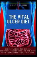 The Vital Ulcer Diet : Understanding The Causes, Symptoms, Treatments And The Diets That Aggravates Stomach Ulcers.