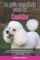 La Guía Completa Para Tu Caniche: La guía indispensable para el dueño perfecto y un Caniche obediente, sano y feliz.