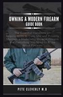 OWNING A MODERN FIREARM GUIDE BOOK: The Essential Handbook on Requirements to Own, Use and Properly Maintain a Modernday Weapon Firearmand Everything You Need to Know About Firearms