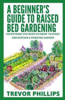 A Beginner's Guide To Raised Bed Gardening: Everything You Need to Know to Start and Sustain a Thriving Garden