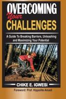 OVERCOMING YOUR CHALLENGES: A Guide To Breaking Barriers, Unleashing and Maximizing Your Potential