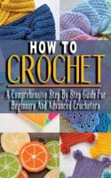 HOW TO CROCHET: A Comprehensive Step By Step Guide For Beginners And Advanced Crocheters  - Solutions to Every Problem You'll Ever Face