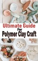 Ultimate Guide for Polymer Clay Craft: Complete and simple step-by-step Guide for making amazing art with polymer clay.