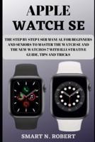APPLE WATCH SE: The Step By Step User Manual For Beginners And Seniors To Master The Watch Se And The New Watchos 7 With Illustrative Guide, Tips And Tricks