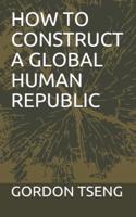 HOW TO CONSTRUCT  A GLOBAL  HUMAN REPUBLIC