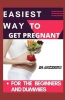 Easiest Way to Get Pregnant: for beginners and dummies