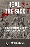 Heal the Sick: The Indisputable Will of God for Divine Healing