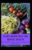 Plant-based Diet For Mental Health: Delicious Recipes to Relieve Stress and Support Your Mental Health