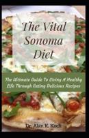 The Vital Sonoma Diet: The Ultimate Guide To Living A Healthy Life Through Eating Delicious Recipes