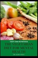 The Vegetarian Diet For Mental Health: A Complete Guide to the Surprising Foods that Fight Depression, Anxiety, PTSD, OCD, ADHD, and More