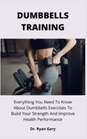 DUMBBELLS TRAINING: Everything You Need To Know About Dumbbells Exercises To Build Your Strength And Improve Health Performance