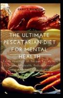 The Ultimate Pescatarian Diet For Mental Health: Enjoy Healthy Fish Recipes To Improve Your Mental Health, Reduce Anxiety , Stress And Your Overall Health
