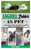 ANGORA RABBIT AS PET: Learn How To Train And Groom An Angora Rabbit As A Wonderful Pet