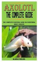 AXOLOTL THE COMPLETE GUIDE: The Complete Essential Guide on Everything about Axolotl