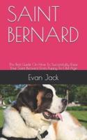 SAINT BERNARD: The Best Guide On How To Successfully Raise Your Saint Bernard From Puppy To Old Age