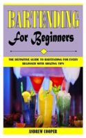 BARTENDING FOR BEGINNERS: The Definitive Guide To Bartending For Every Beginner With Amazing Tips