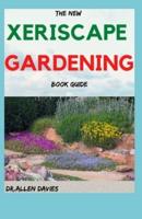 THE NEW XERISCAPE GARDENING BOOK GUIDE: Step By Step Ways To Set up a Xeriscape Garden