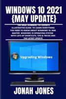WINDOWS 10 2O21 {MAY UPDATE}: A COMPREHENSIVE DUMMIES−TO−EXPERTS ILLUSTRATIVE GUIDE TO LEARNING EVERYTHING YOU NEED TO KNOW TO MASTER THE WINDOWS 10 OPERATING SYSTEM WITH LOTS OF SHORTCUTS, TIPS & TRICKS
