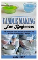 CANDLE MAKING FOR BEGINNERS: THE BEGINNER GUIDE TO UNDERSTANDING THE MYSTERY BEHIND CANDLE MAKING
