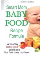 Smart Mom Baby Food Recipe Formula: A healthy baby food cookbook for first time mothers