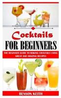 COCKTAILS FOR BEGINNER: The Beginner Guide To Making Cocktails Using Great And Amazing Recipes