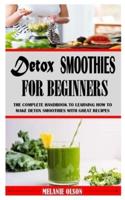 DETOX SMOOTHIES FOR BEGINNERS: The Complete Handbook to Learning How to Make Detox Smoothies with Great Recipes