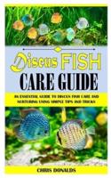 DISCUS FISH CARE GUIDE: An Essential Guide To Discus Fish Care And Nurturing Using Simple Tips And Tricks