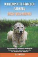 Der komplette Ratgeber für Ihren Irish Wolfhound: Der unentbehrliche Leitfaden für den perfekten Besitzer und einen gehorsamen, gesunden und glücklichen Irish Wolfhound