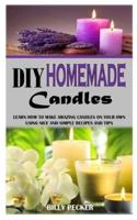 DIY HOMEMADE CANDLES: Learn How To Make Amazing Candles On Your Own Using Nice And Simple Recipes And Tips