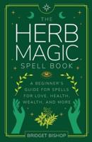 The Herb Magic Spell Book: A Beginner's Guide For Spells for Love, Health, Wealth, and More