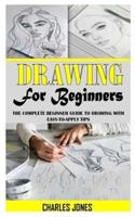 DRAWING FOR BEGINNERS: The Complete Beginner Guide to Drawing with Easy-To-Apply Tips