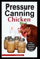 PRESSURE CANNING CHICKEN: Easy and Delicious Canning Chicken Meats Recipes in a Jar, and More